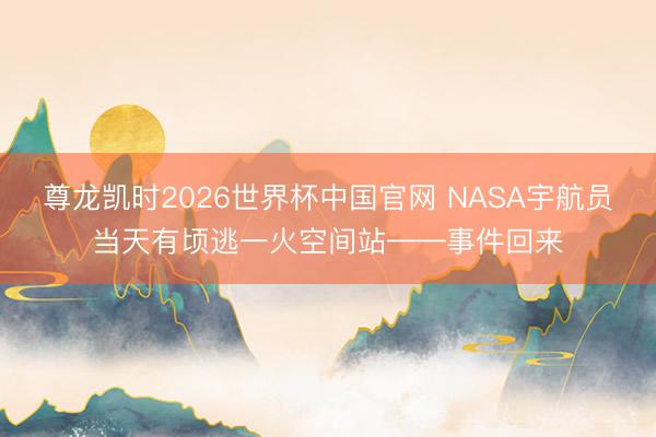 尊龙凯时2026世界杯中国官网 NASA宇航员当天有顷逃一火空间站——事件回来