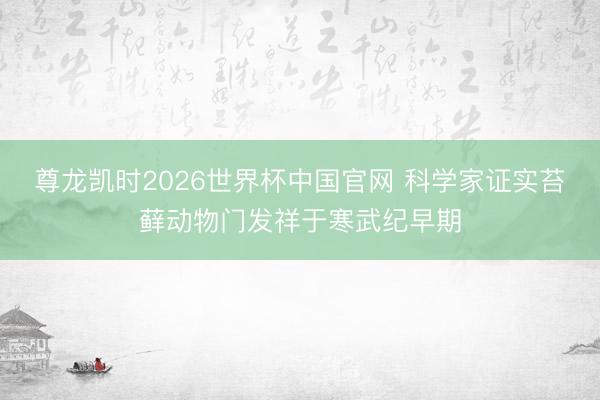 尊龙凯时2026世界杯中国官网 科学家证实苔藓动物门发祥于寒武纪早期