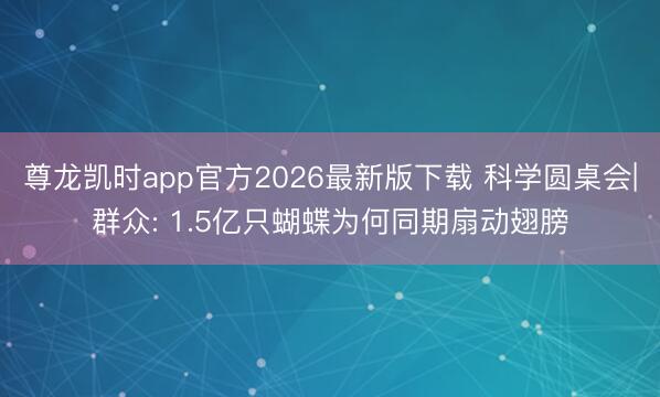 尊龙凯时app官方2026最新版下载 科学圆桌会|群众: 1.5亿只蝴蝶为何同期扇动翅膀