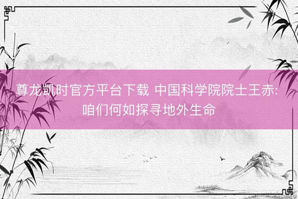 尊龙凯时官方平台下载 中国科学院院士王赤: 咱们何如探寻地外生命