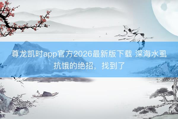 尊龙凯时app官方2026最新版下载 深海水虱抗饿的绝招，找到了
