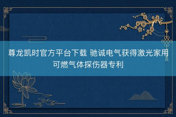 尊龙凯时官方平台下载 驰诚电气获得激光家用可燃气体探伤器专利