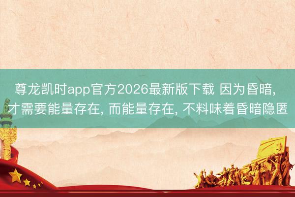 尊龙凯时app官方2026最新版下载 因为昏暗， 才需要能量存在， 而能量存在， 不料味着昏暗隐匿