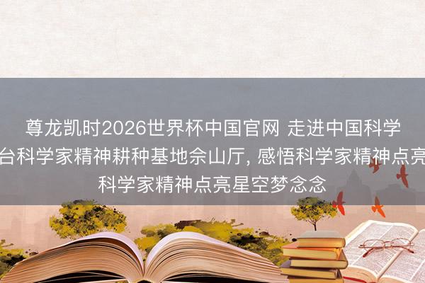 尊龙凯时2026世界杯中国官网 走进中国科学院上海天文台科学家精神耕种基地佘山厅， 感悟科学家精神点亮星空梦念念