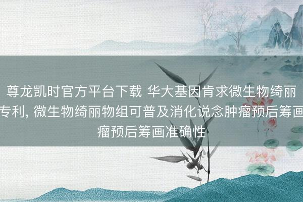 尊龙凯时官方平台下载 华大基因肯求微生物绮丽物联系专利, 微生物绮丽物组可普及消化说念肿瘤预后筹画准确性
