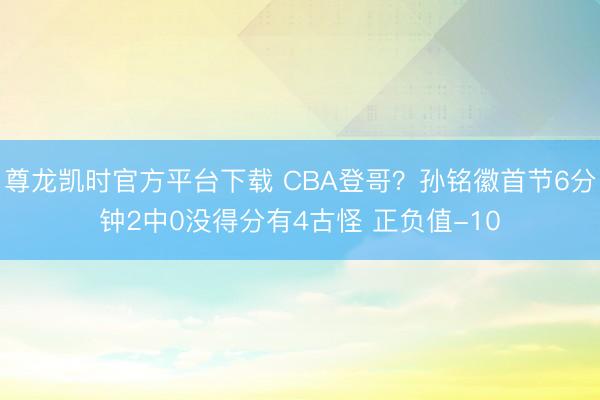尊龙凯时官方平台下载 CBA登哥？孙铭徽首节6分钟2中0没得
