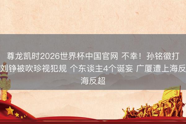 尊龙凯时2026世界杯中国官网 不幸！孙铭徽打到刘铮被吹珍视犯规 个东谈主4个诞妄 广厦遭上海反超