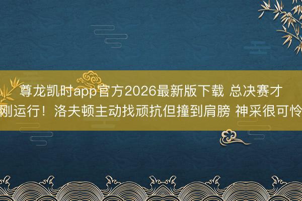 尊龙凯时app官方2026最新版下载 总决赛才刚运行！洛夫顿主动找顽抗但撞到肩膀 神采很可怜