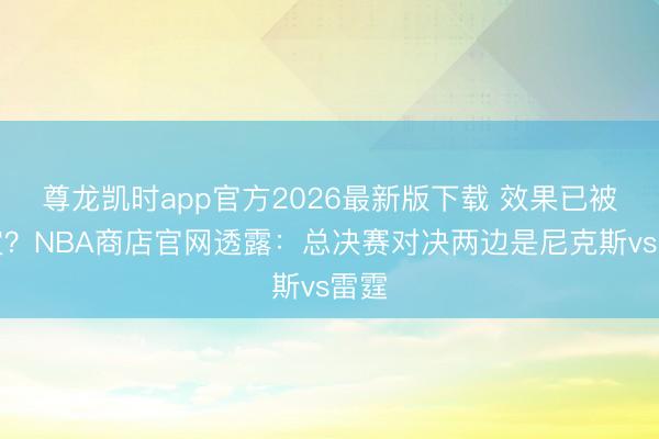 尊龙凯时app官方2026最新版下载 效果已被内定？NBA商店官网透露：总决赛对决两边是尼克斯vs雷霆