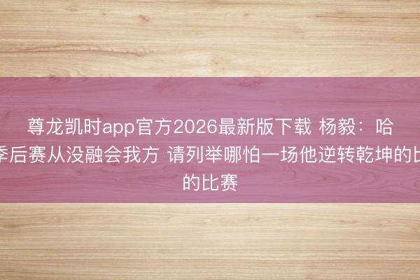 尊龙凯时app官方2026最新版下载 杨毅：哈登季后赛从没融会我方 请列举哪怕一场他逆转乾坤的比赛