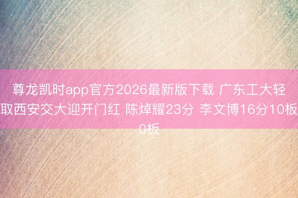 尊龙凯时app官方2026最新版下载 广东工大轻取西安交大迎开门红 陈焯耀23分