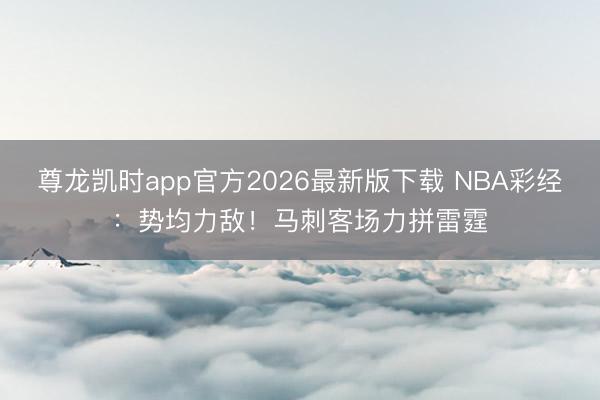 尊龙凯时app官方2026最新版下载 NBA彩经:势均力敌!马刺客场力拼雷霆