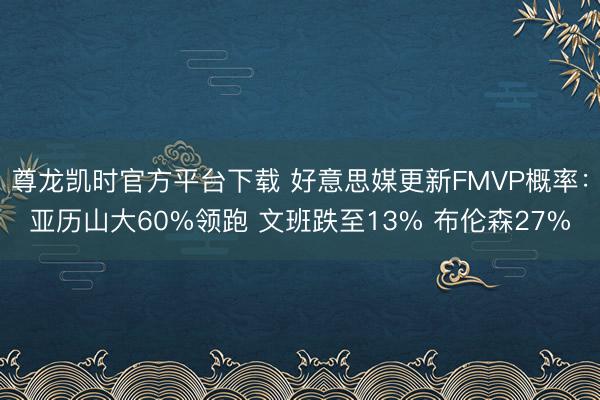 尊龙凯时官方平台下载 好意思媒更新FMVP概率：亚历山大60%领跑 文班跌至13