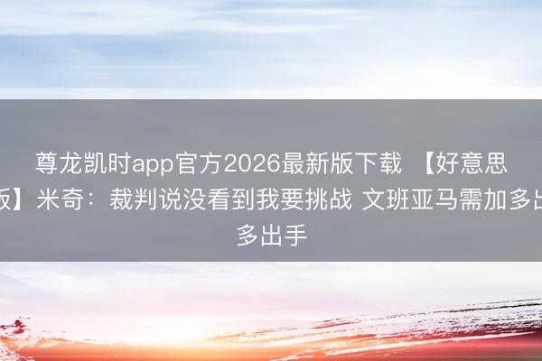 尊龙凯时app官方2026最新版下载 【好意思满版】米奇:裁判说没看到我要挑战 文班亚马需加多出手