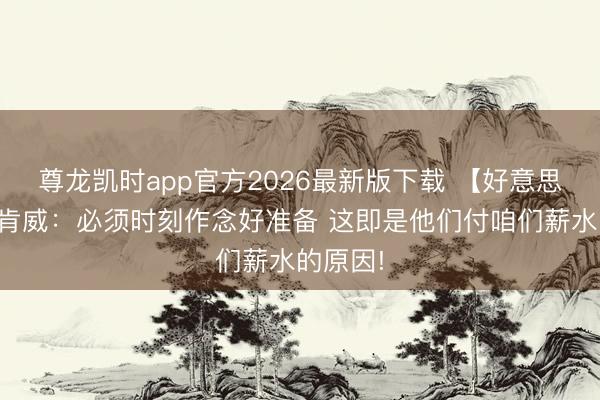 尊龙凯时app官方2026最新版下载 【好意思满版】肯威:必须时刻作念好准备 这即是他们付咱们薪水的原因!