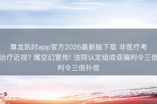 尊龙凯时app官方2026最新版下载 非医疗考验可治疗近视? 属空幻宣传! 法院