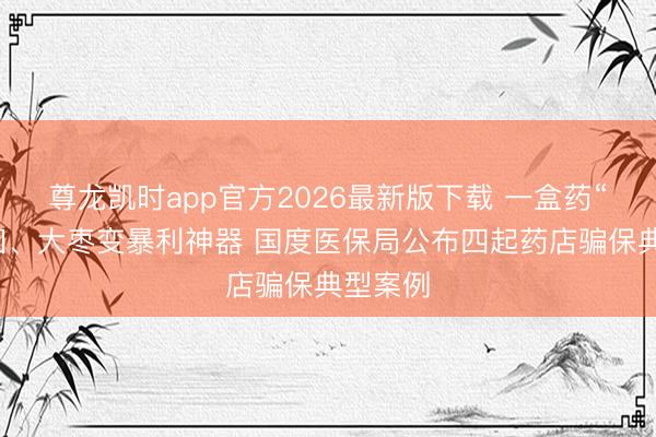 尊龙凯时app官方2026最新版下载 一盒药“卖”两回、大枣变暴利神器 国度医保