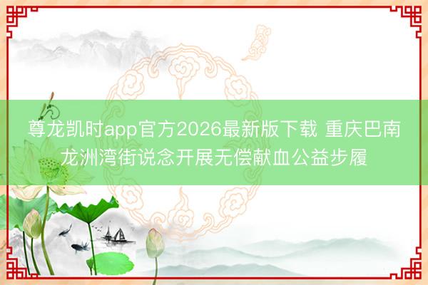 尊龙凯时app官方2026最新版下载 重庆巴南龙洲湾街说念开展无偿献血公益步履