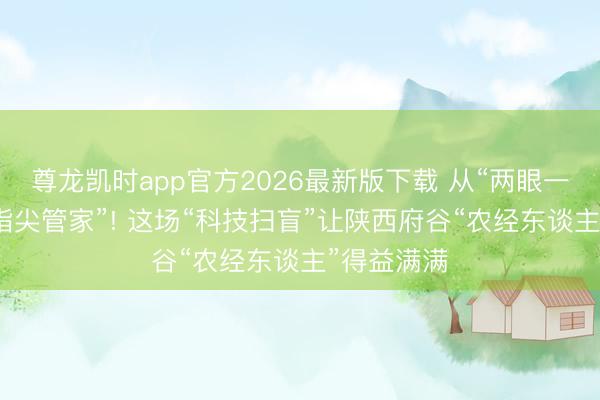 尊龙凯时app官方2026最新版下载 从“两眼一抹黑”到“指尖管家”! 这场“科技扫盲”让陕西府谷“农经东谈主”得益满满