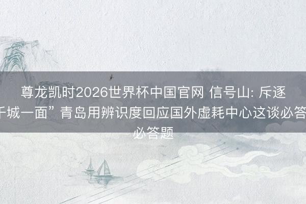 尊龙凯时2026世界杯中国官网 信号山: 斥逐“千城一面” 青岛用辨识度回应国外