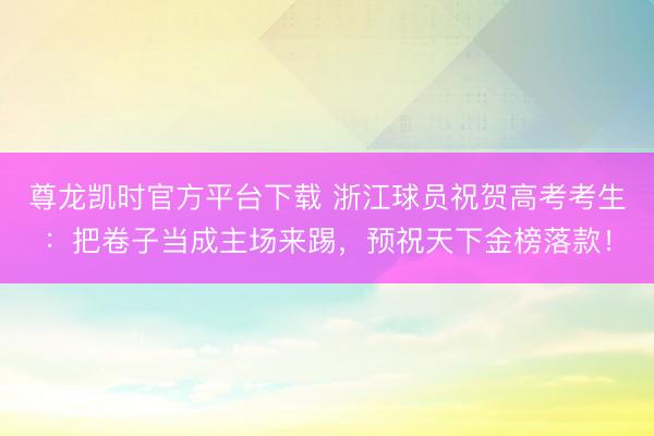 尊龙凯时官方平台下载 浙江球员祝贺高考考生：把卷子当成主场来踢，预祝天下金榜落款！