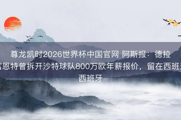 尊龙凯时2026世界杯中国官网 阿斯报：德拉富恩特曾拆开沙特球队800万欧年薪报价，留在西班牙