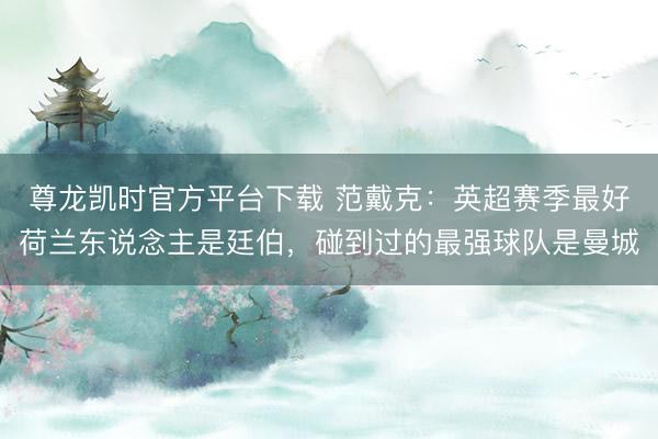 尊龙凯时官方平台下载 范戴克：英超赛季最好荷兰东说念主是廷伯，碰到过的最强球队是曼城
