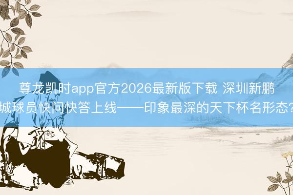 尊龙凯时app官方2026最新版下载 深圳新鹏城球员快问快答上线——印象最深的天下杯名形态？