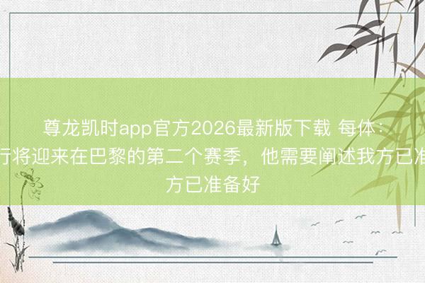 尊龙凯时app官方2026最新版下载 每体：德罗行将迎来在巴黎的第二个赛季，他需要阐述我方已准备好