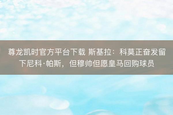 尊龙凯时官方平台下载 斯基拉：科莫正奋发留下尼科·帕斯，但穆帅但愿皇马回购球员
