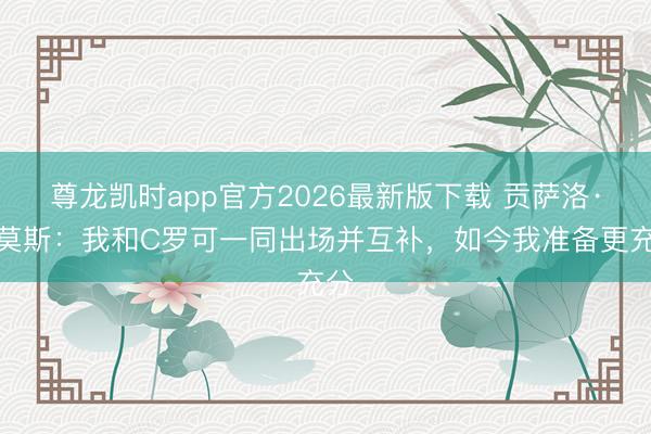 尊龙凯时app官方2026最新版下载 贡萨洛·拉莫斯:我和C罗可一同出场并互补,如今我准备更充分