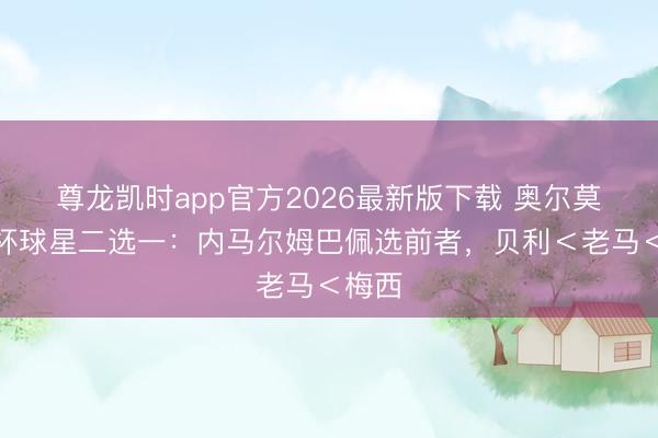 尊龙凯时app官方2026最新版下载 奥尔莫天下杯球星二选一:内马尔姆巴佩选前者,贝利<老马<梅西