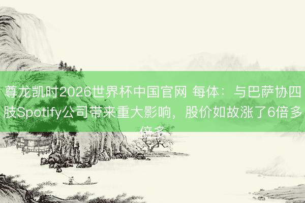 尊龙凯时2026世界杯中国官网 每体:与巴萨协四肢Spotify公司带来重大影响,股价如故涨了6倍多