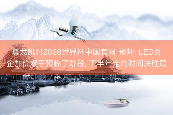 尊龙凯时2026世界杯中国官网 预判: LED百企加价潮干预临了阶段， 下半年走向时间决胜局