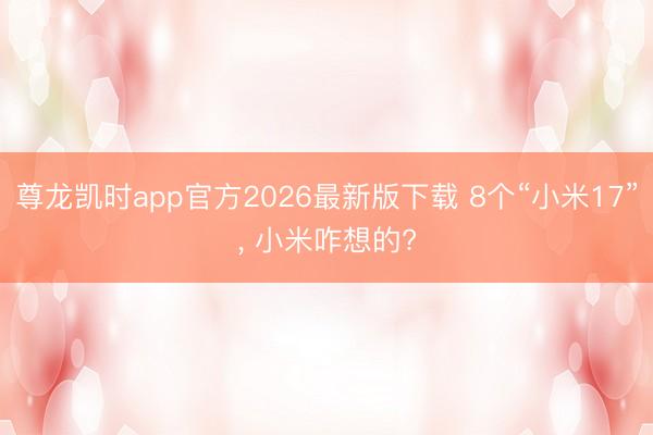 尊龙凯时app官方2026最新版下载 8个“小米17”， 小米咋想的?