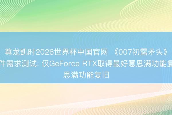 尊龙凯时2026世界杯中国官网 《007初露矛头》硬件需求测试: 仅GeForce RTX取得最好意思满功能复旧