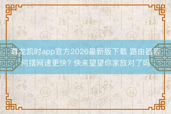 尊龙凯时app官方2026最新版下载 路由器若何摆网速更快? 快来望望你家放对了吗