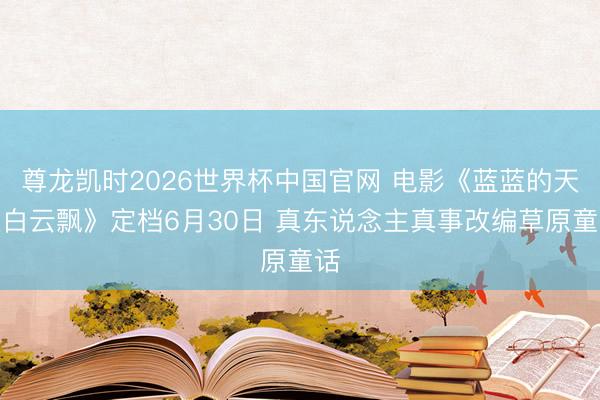 尊龙凯时2026世界杯中国官网 电影《蓝蓝的天上白云飘》定档6月30日 真东说念主真事改编草原童话