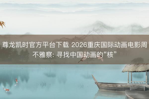 尊龙凯时官方平台下载 2026重庆国际动画电影周不雅察: 寻找中国动画的“核”