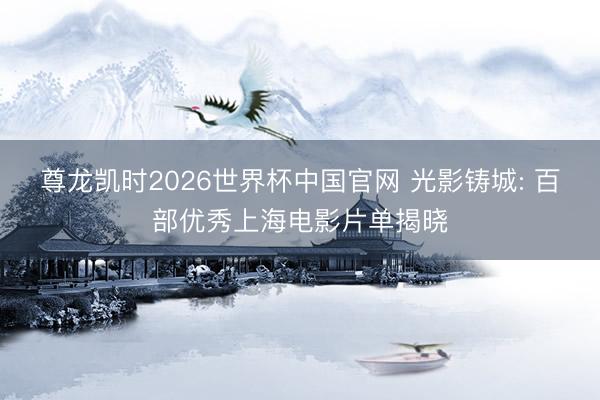 尊龙凯时2026世界杯中国官网 光影铸城: 百部优秀上海电影片单揭晓