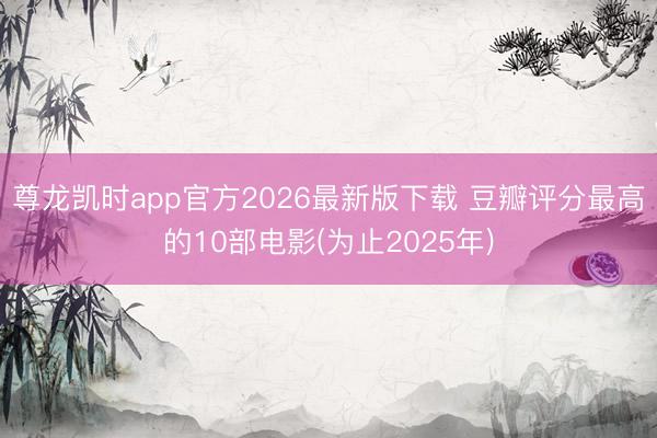 尊龙凯时app官方2026最新版下载 豆瓣评分最高的10部电影(为止2025年)
