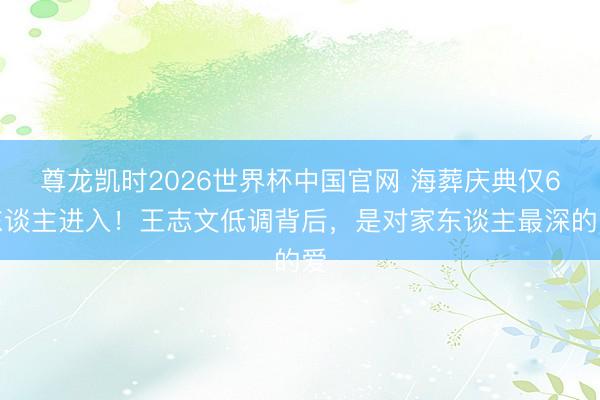 尊龙凯时2026世界杯中国官网 海葬庆典仅6东谈主进入!王志文低调背后,是对家东谈主最深的爱