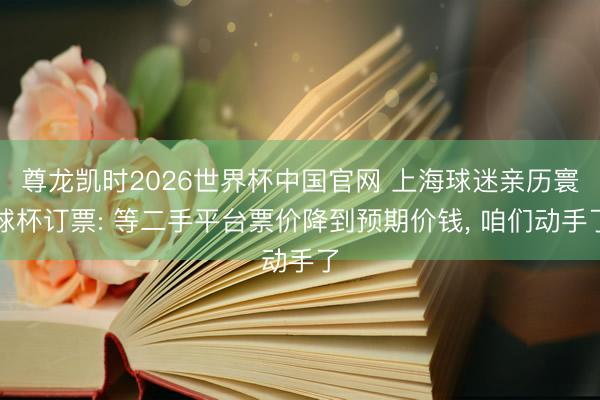 尊龙凯时2026世界杯中国官网 上海球迷亲历寰球杯订票: 等二手平台票价降到预期价钱， 咱们动手了