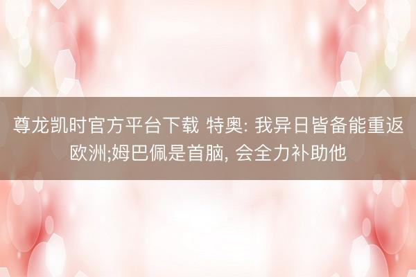 尊龙凯时官方平台下载 特奥: 我异日皆备能重返欧洲;姆巴佩是首脑， 会全力补助他