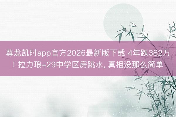 尊龙凯时app官方2026最新版下载 4年跌382万! 拉力琅+29中学区房跳水， 真相没那么简单
