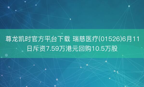 尊龙凯时官方平台下载 瑞慈医疗(01526)6月11日斥资7.59万港元回购10.5万股