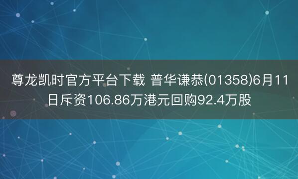 尊龙凯时官方平台下载 普华谦恭(01358)6月11日斥资106.86万港元回购92.4万股