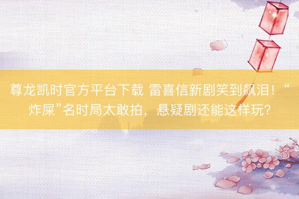 尊龙凯时官方平台下载 雷喜信新剧笑到飙泪！“炸屎”名时局太敢拍，悬疑剧还能这样玩？
