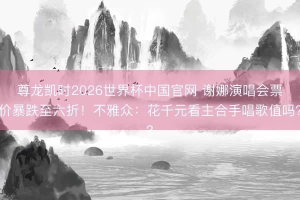 尊龙凯时2026世界杯中国官网 谢娜演唱会票价暴跌至六折！不雅众：花千元看主合手唱歌值吗？