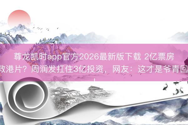 尊龙凯时app官方2026最新版下载 2亿票房救港片？周润发扛住3亿投资，网友：这才是爷青回！